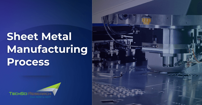 Sheet Metal Manufacturing Process - TechSci Research